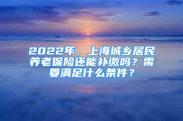 2022年，上海城鄉(xiāng)居民養(yǎng)老保險(xiǎn)還能補(bǔ)繳嗎？需要滿足什么條件？