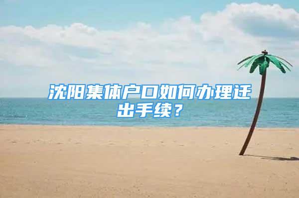 沈陽集體戶口如何辦理遷出手續(xù)？