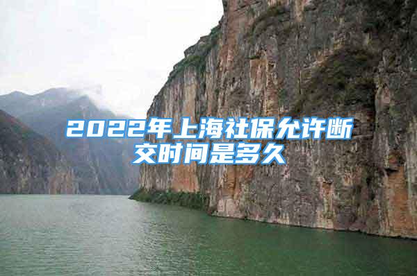 2022年上海社保允許斷交時間是多久