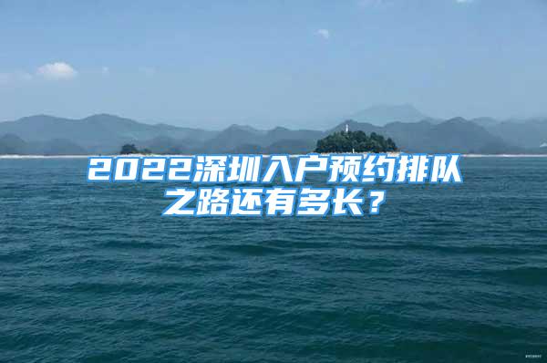 2022深圳入戶預(yù)約排隊(duì)之路還有多長(zhǎng)？