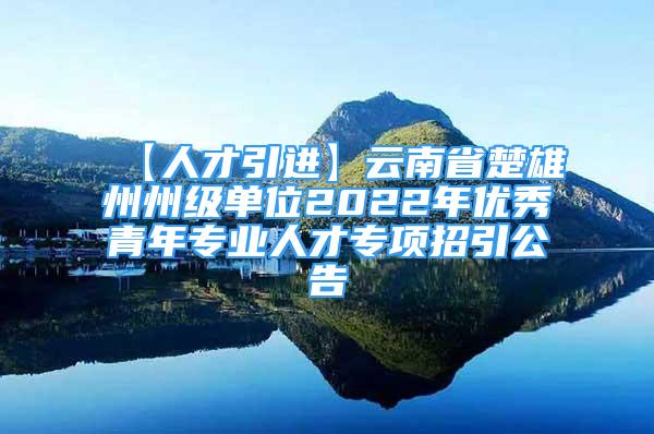 【人才引進(jìn)】云南省楚雄州州級(jí)單位2022年優(yōu)秀青年專業(yè)人才專項(xiàng)招引公告