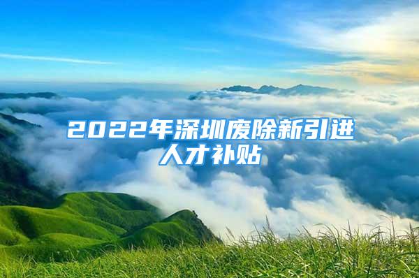 2022年深圳廢除新引進(jìn)人才補貼