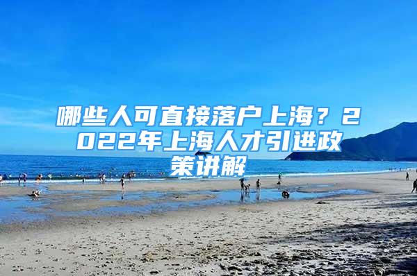 哪些人可直接落戶上海？2022年上海人才引進(jìn)政策講解