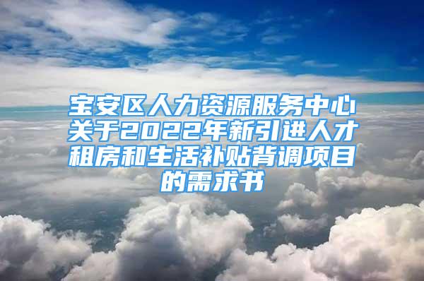 寶安區(qū)人力資源服務(wù)中心關(guān)于2022年新引進(jìn)人才租房和生活補(bǔ)貼背調(diào)項(xiàng)目的需求書