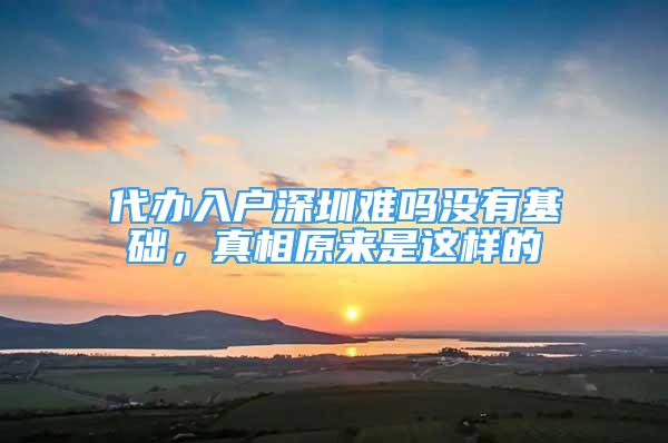 代辦入戶深圳難嗎沒有基礎(chǔ)，真相原來是這樣的