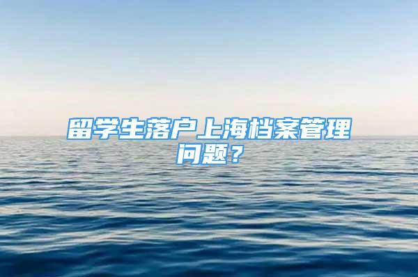 留學生落戶上海檔案管理問題？