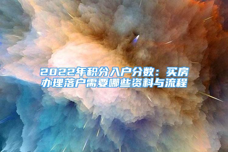 2022年積分入戶分?jǐn)?shù)：買房辦理落戶需要哪些資料與流程