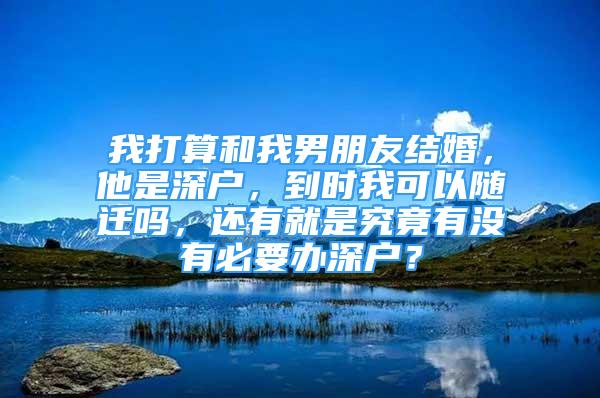 我打算和我男朋友結(jié)婚，他是深戶，到時我可以隨遷嗎，還有就是究竟有沒有必要辦深戶？