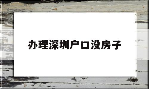 辦理深圳戶口沒(méi)房子(深圳沒(méi)有房子怎么落戶) 大專入戶深圳