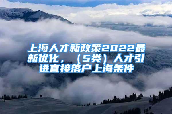 上海人才新政策2022最新優(yōu)化，（5類(lèi)）人才引進(jìn)直接落戶(hù)上海條件