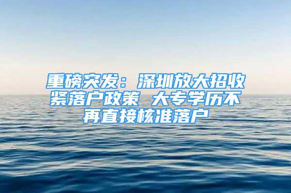 重磅突發(fā)：深圳放大招收緊落戶政策 大專學歷不再直接核準落戶