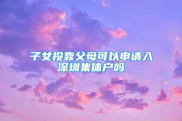 子女投靠父母可以申請(qǐng)入深圳集體戶嗎