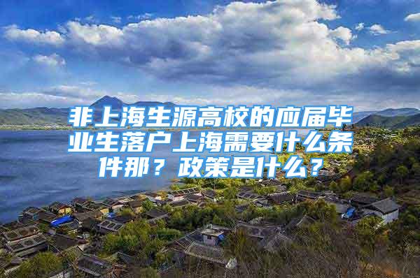 非上海生源高校的應(yīng)屆畢業(yè)生落戶上海需要什么條件那？政策是什么？