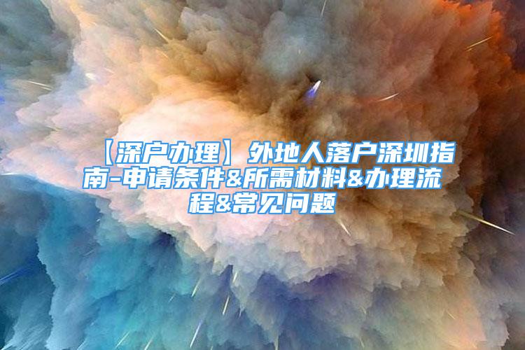 【深戶辦理】外地人落戶深圳指南-申請條件&所需材料&辦理流程&常見問題