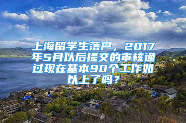 上海留學(xué)生落戶，2017年5月以后提交的審核通過現(xiàn)在基本90個工作如以上了嗎？