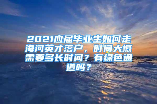 2021應(yīng)屆畢業(yè)生如何走海河英才落戶，時(shí)間大概需要多長時(shí)間？有綠色通道嗎？