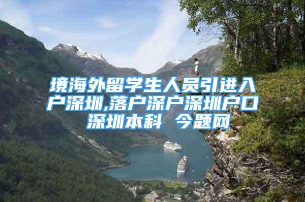 境海外留學(xué)生人員引進(jìn)入戶深圳,落戶深戶深圳戶口 深圳本科 今題網(wǎng)