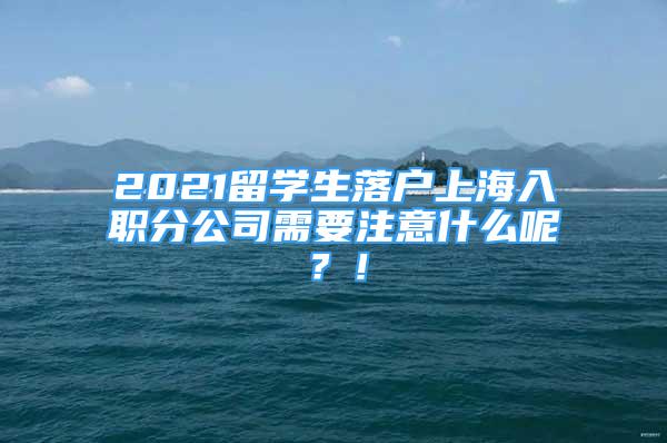 2021留學(xué)生落戶上海入職分公司需要注意什么呢？！