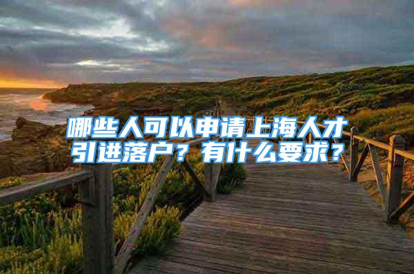 哪些人可以申請上海人才引進落戶？有什么要求？