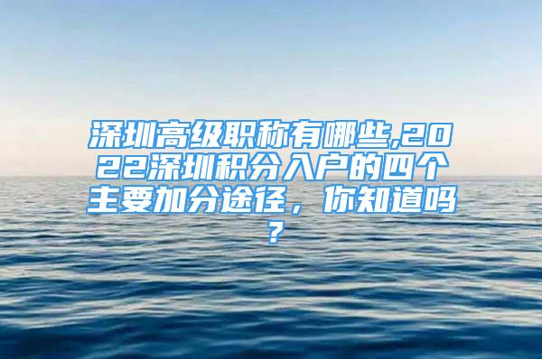 深圳高級職稱有哪些,2022深圳積分入戶的四個主要加分途徑，你知道嗎？