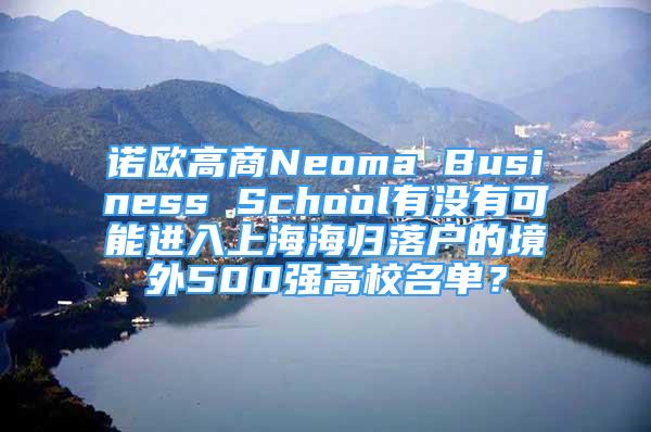 諾歐高商N(yùn)eoma Business School有沒有可能進(jìn)入上海海歸落戶的境外500強(qiáng)高校名單？