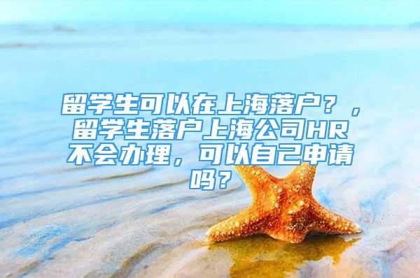 留學(xué)生可以在上海落戶？，留學(xué)生落戶上海公司HR不會辦理，可以自己申請嗎？