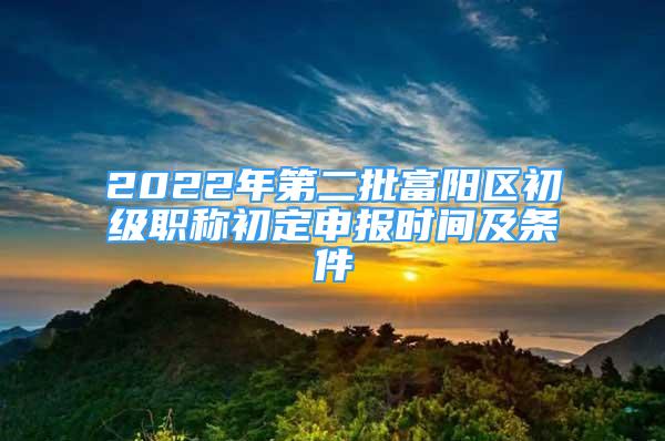 2022年第二批富陽區(qū)初級職稱初定申報時間及條件