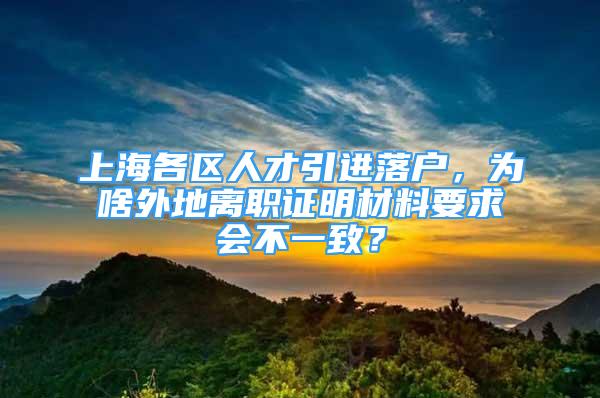 上海各區(qū)人才引進落戶，為啥外地離職證明材料要求會不一致？