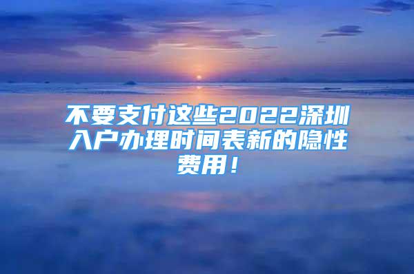 不要支付這些2022深圳入戶辦理時(shí)間表新的隱性費(fèi)用！