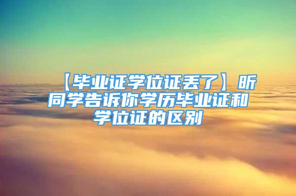 【畢業(yè)證學(xué)位證丟了】昕同學(xué)告訴你學(xué)歷畢業(yè)證和學(xué)位證的區(qū)別