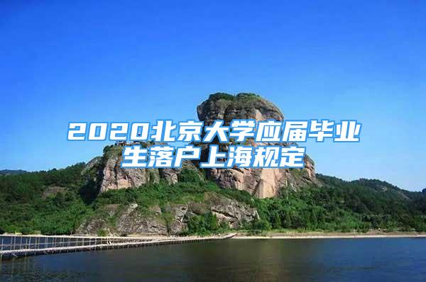 2020北京大學(xué)應(yīng)屆畢業(yè)生落戶上海規(guī)定