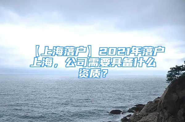 【上海落戶】2021年落戶上海，公司需要具備什么資質(zhì)？