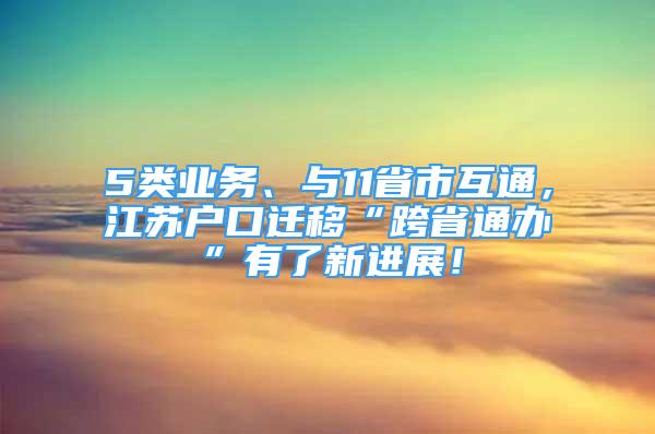 5類業(yè)務(wù)、與11省市互通，江蘇戶口遷移“跨省通辦”有了新進(jìn)展！