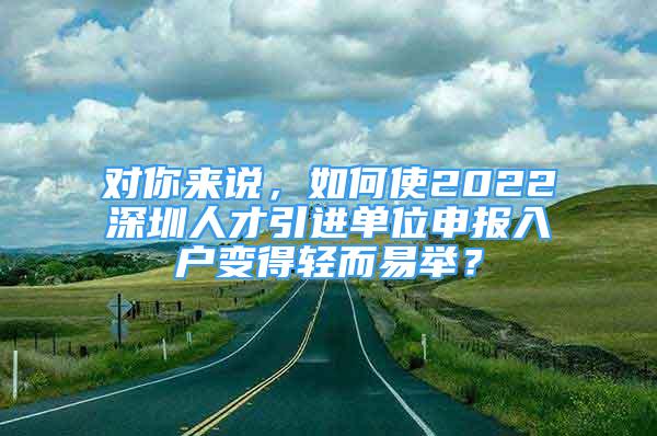 對你來說，如何使2022深圳人才引進單位申報入戶變得輕而易舉？