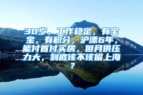 30歲，工作穩(wěn)定，有寶寶，有積分，滬漂6年，能付首付買房，但月供壓力大，到底該不該留上海？