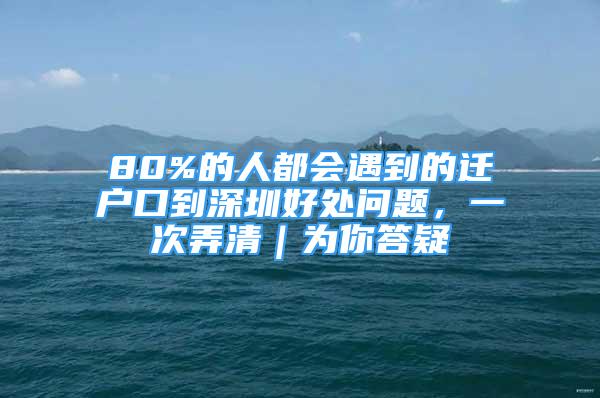 80%的人都會(huì)遇到的遷戶口到深圳好處問題，一次弄清｜為你答疑