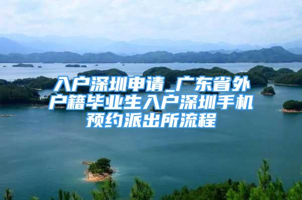 入戶深圳申請_廣東省外戶籍畢業(yè)生入戶深圳手機預約派出所流程