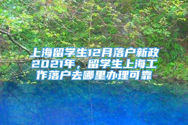 上海留學(xué)生12月落戶新政2021年，留學(xué)生上海工作落戶去哪里辦理可靠