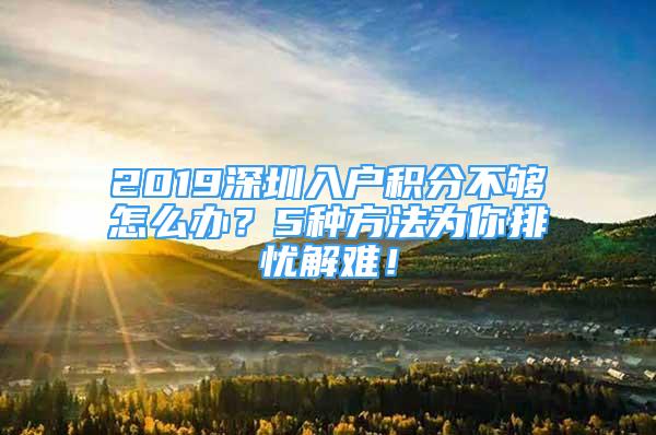 2019深圳入戶積分不夠怎么辦？5種方法為你排憂解難！