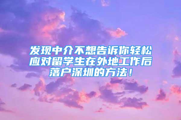 發(fā)現(xiàn)中介不想告訴你輕松應(yīng)對留學(xué)生在外地工作后落戶深圳的方法！