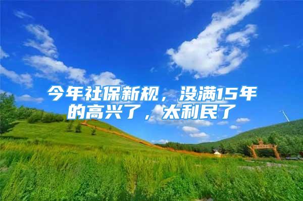 今年社保新規(guī)，沒滿15年的高興了，太利民了