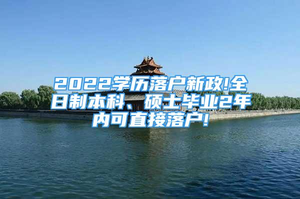 2022學(xué)歷落戶新政!全日制本科、碩士畢業(yè)2年內(nèi)可直接落戶!