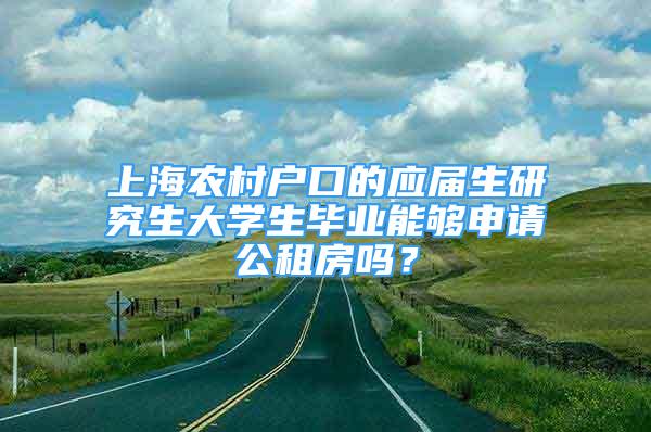 上海農(nóng)村戶口的應(yīng)屆生研究生大學(xué)生畢業(yè)能夠申請(qǐng)公租房嗎？