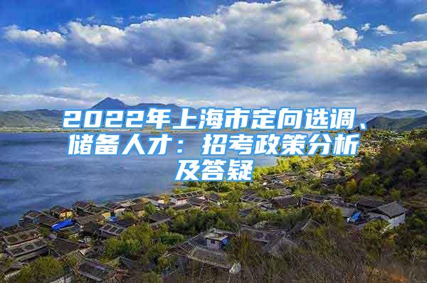 2022年上海市定向選調(diào)、儲(chǔ)備人才：招考政策分析及答疑