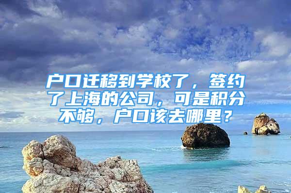 戶口遷移到學(xué)校了，簽約了上海的公司，可是積分不夠，戶口該去哪里？