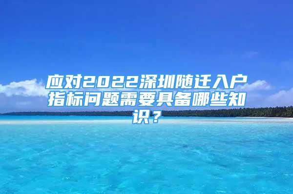 應(yīng)對(duì)2022深圳隨遷入戶指標(biāo)問題需要具備哪些知識(shí)？