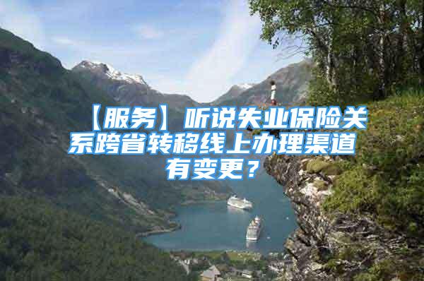 【服務】聽說失業(yè)保險關系跨省轉移線上辦理渠道有變更？