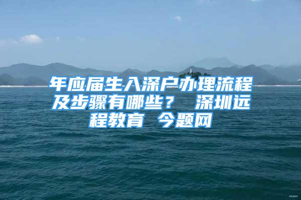 年應(yīng)屆生入深戶辦理流程及步驟有哪些？ 深圳遠(yuǎn)程教育 今題網(wǎng)