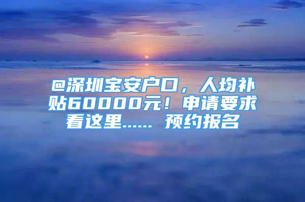 @深圳寶安戶口，人均補貼60000元！申請要求看這里...... 預(yù)約報名