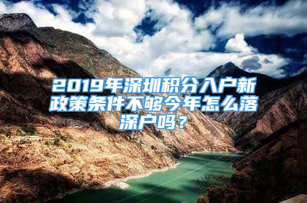 2019年深圳積分入戶新政策條件不夠今年怎么落深戶嗎？